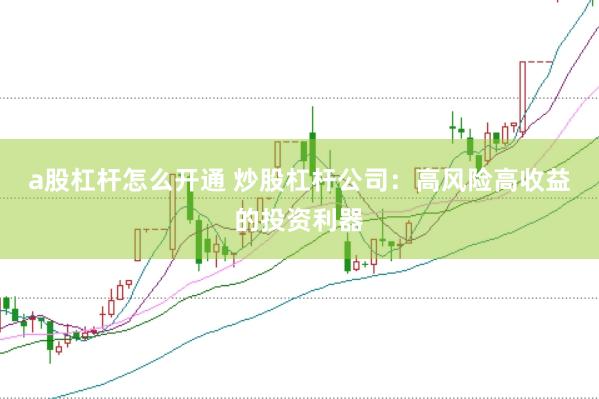 a股杠杆怎么开通 炒股杠杆公司：高风险高收益的投资利器