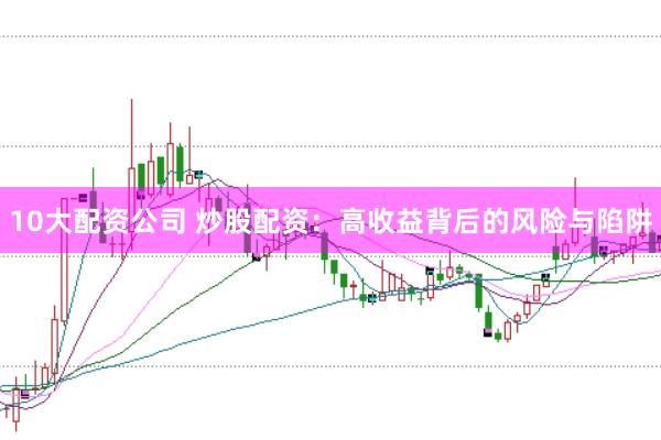 10大配资公司 炒股配资：高收益背后的风险与陷阱