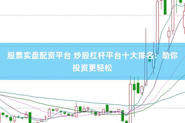 股票实盘配资平台 炒股杠杆平台十大排名：助你投资更轻松