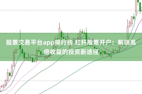 股票交易平台app排行榜 杠杆股票开户：解锁高倍收益的投资新途径