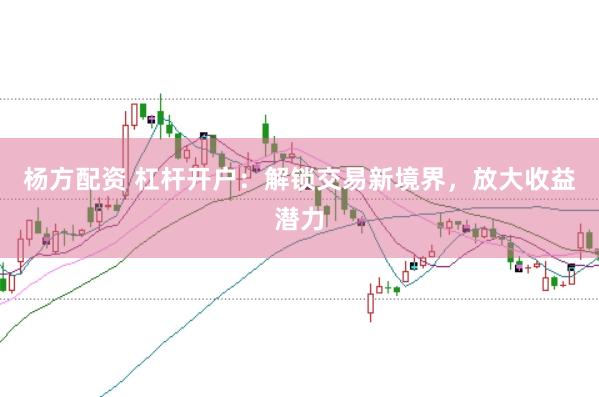 杨方配资 杠杆开户：解锁交易新境界，放大收益潜力