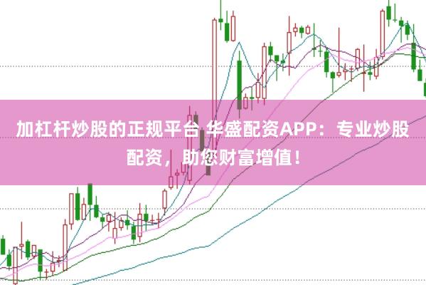 加杠杆炒股的正规平台 华盛配资APP：专业炒股配资，助您财富增值！