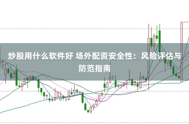 炒股用什么软件好 场外配资安全性：风险评估与防范指南
