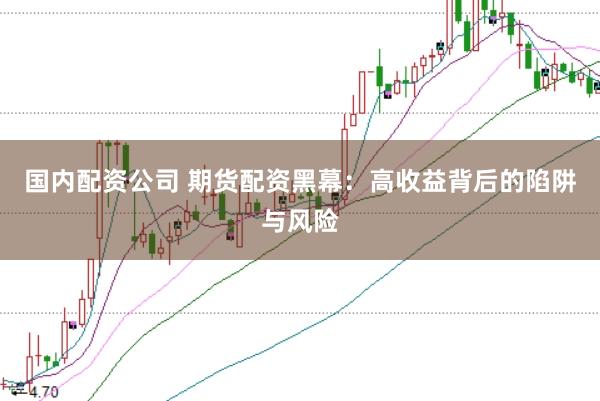 国内配资公司 期货配资黑幕：高收益背后的陷阱与风险