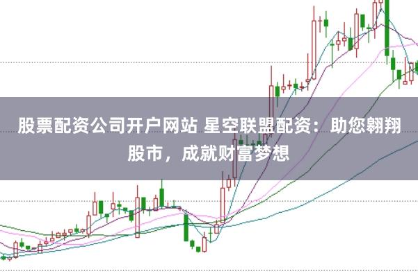 股票配资公司开户网站 星空联盟配资：助您翱翔股市，成就财富梦想