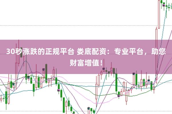30秒涨跌的正规平台 娄底配资：专业平台，助您财富增值！