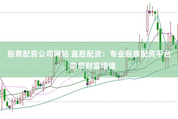 股票配资公司网站 蓝胜配资：专业股票配资平台，助您财富增值