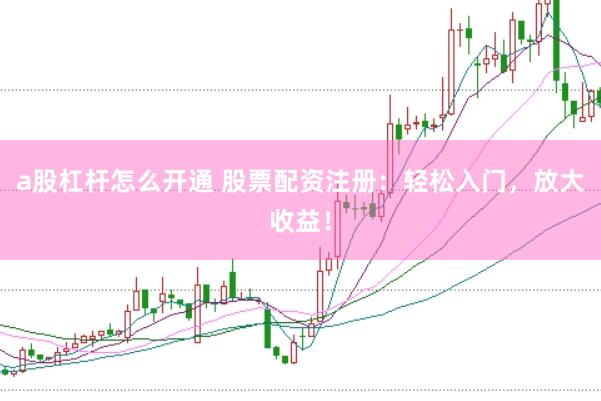 a股杠杆怎么开通 股票配资注册：轻松入门，放大收益！