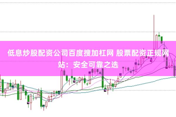 低息炒股配资公司百度搜加杠网 股票配资正规网站：安全可靠之选
