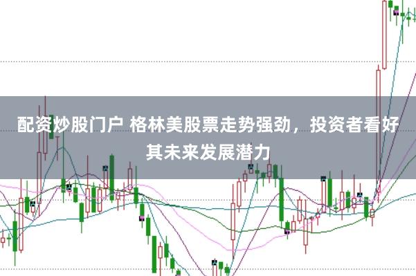 配资炒股门户 格林美股票走势强劲，投资者看好其未来发展潜力