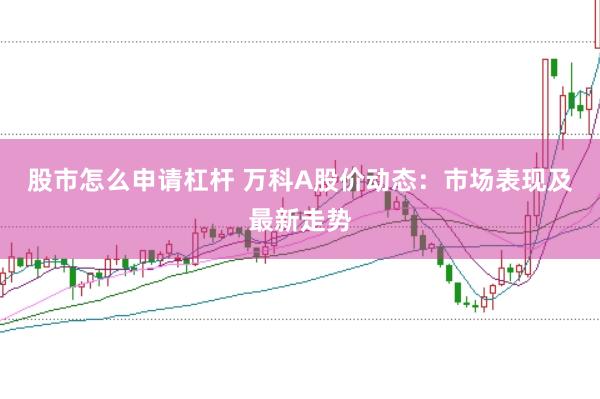 股市怎么申请杠杆 万科A股价动态：市场表现及最新走势