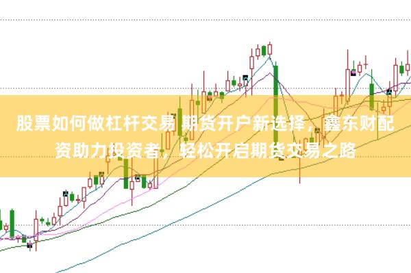 股票如何做杠杆交易 期货开户新选择，鑫东财配资助力投资者，轻松开启期货交易之路