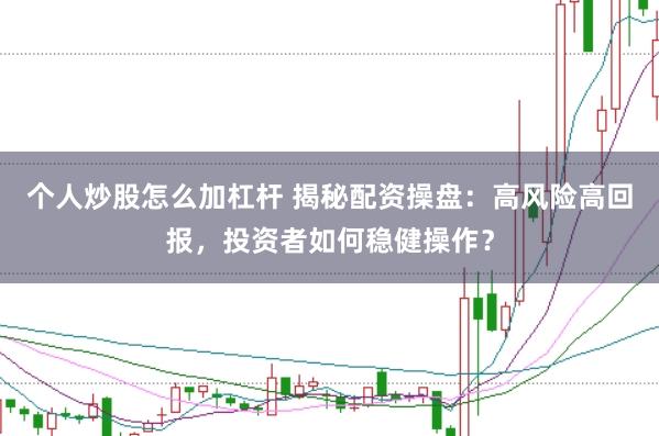 个人炒股怎么加杠杆 揭秘配资操盘：高风险高回报，投资者如何稳健操作？