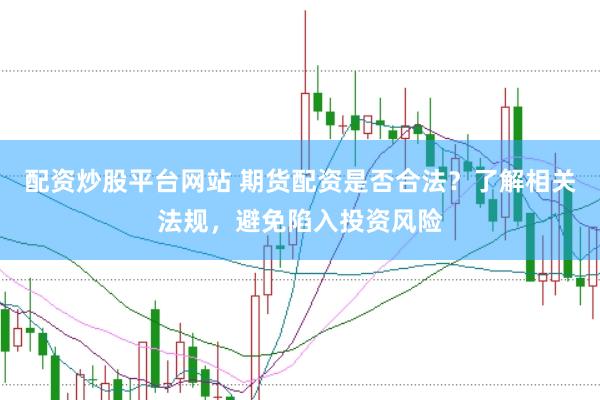 配资炒股平台网站 期货配资是否合法？了解相关法规，避免陷入投资风险