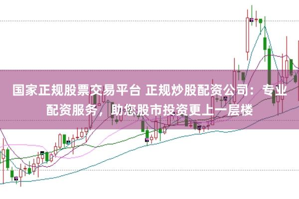 国家正规股票交易平台 正规炒股配资公司：专业配资服务，助您股市投资更上一层楼