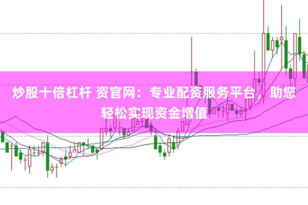 炒股十倍杠杆 资官网：专业配资服务平台，助您轻松实现资金增值