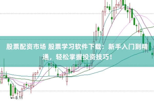 股票配资市场 股票学习软件下载：新手入门到精通，轻松掌握投资技巧！