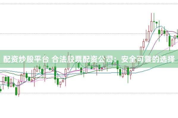 配资炒股平台 合法股票配资公司：安全可靠的选择