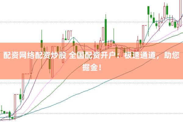 配资网络配资炒股 全国配资开户：极速通道，助您掘金！