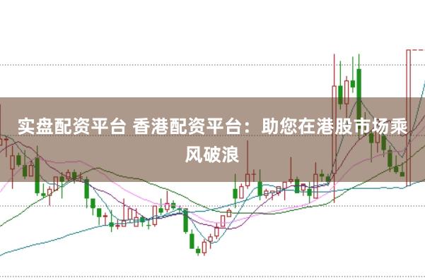 实盘配资平台 香港配资平台：助您在港股市场乘风破浪