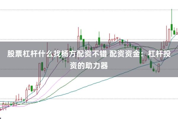 股票杠杆什么找杨方配资不错 配资资金：杠杆投资的助力器