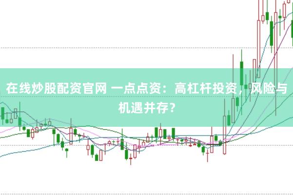 在线炒股配资官网 一点点资：高杠杆投资，风险与机遇并存？