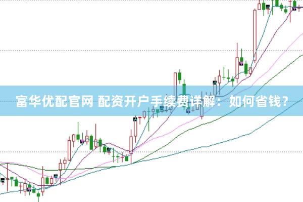 富华优配官网 配资开户手续费详解：如何省钱？