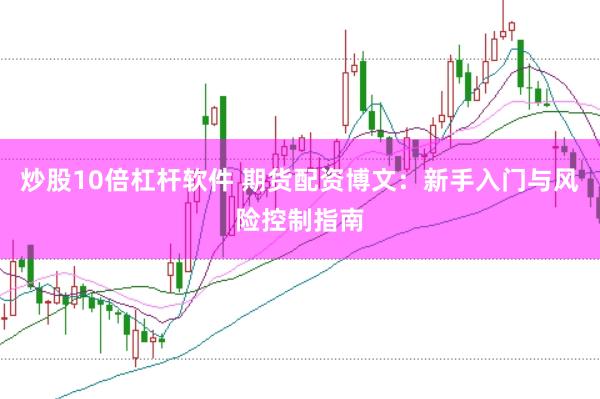 炒股10倍杠杆软件 期货配资博文：新手入门与风险控制指南