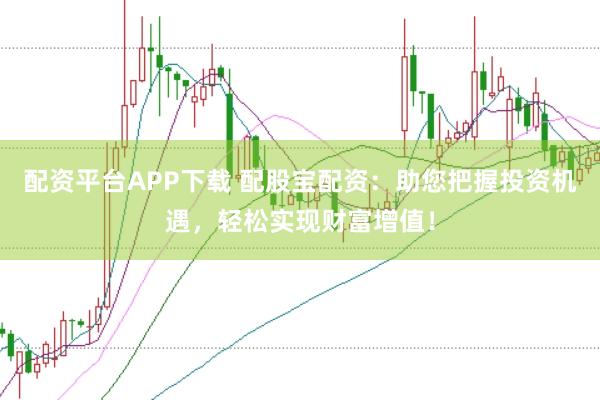 配资平台APP下载 配股宝配资：助您把握投资机遇，轻松实现财富增值！
