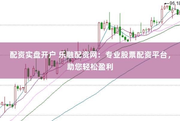 配资实盘开户 乐融配资网：专业股票配资平台，助您轻松盈利
