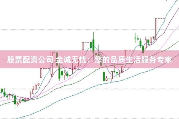 股票配资公司 金诚无忧：您的品质生活服务专家