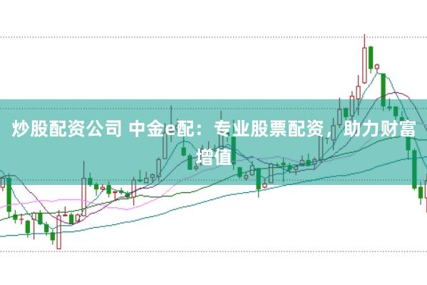 炒股配资公司 中金e配：专业股票配资，助力财富增值