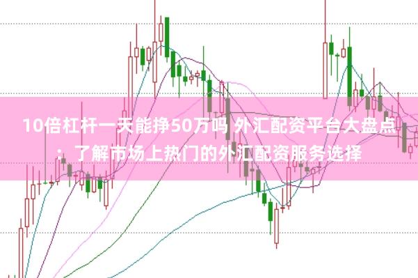 10倍杠杆一天能挣50万吗 外汇配资平台大盘点：了解市场上热门的外汇配资服务选择