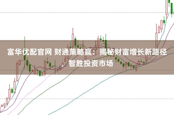 富华优配官网 财通策略赢：揭秘财富增长新路径，智胜投资市场