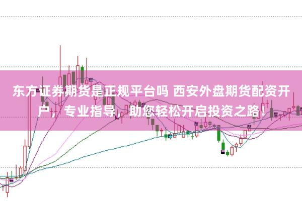 东方证券期货是正规平台吗 西安外盘期货配资开户，专业指导，助您轻松开启投资之路！
