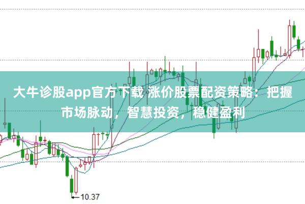 大牛诊股app官方下载 涨价股票配资策略：把握市场脉动，智慧投资，稳健盈利