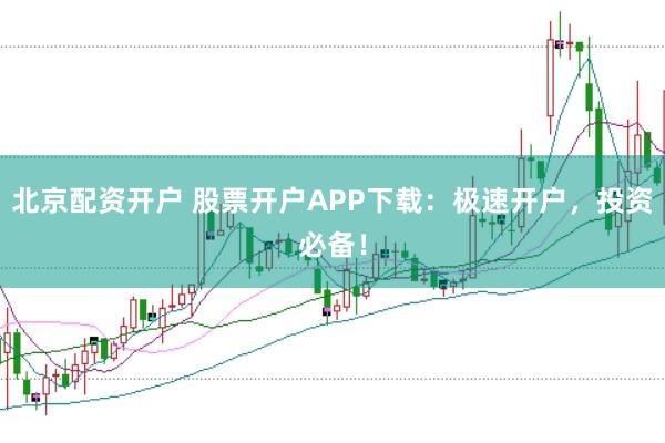 北京配资开户 股票开户APP下载：极速开户，投资必备！