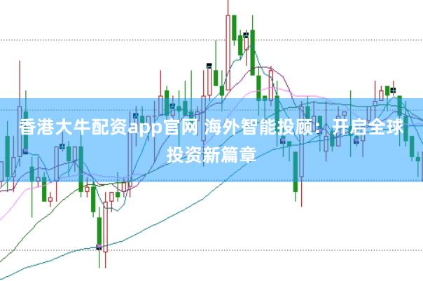 香港大牛配资app官网 海外智能投顾：开启全球投资新篇章
