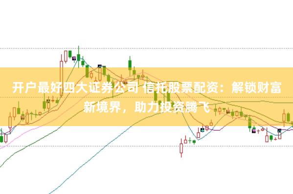 开户最好四大证券公司 信托股票配资：解锁财富新境界，助力投资腾飞