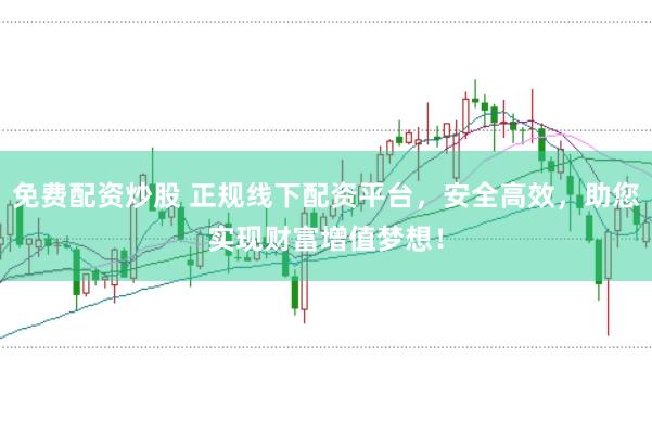 免费配资炒股 正规线下配资平台，安全高效，助您实现财富增值梦想！