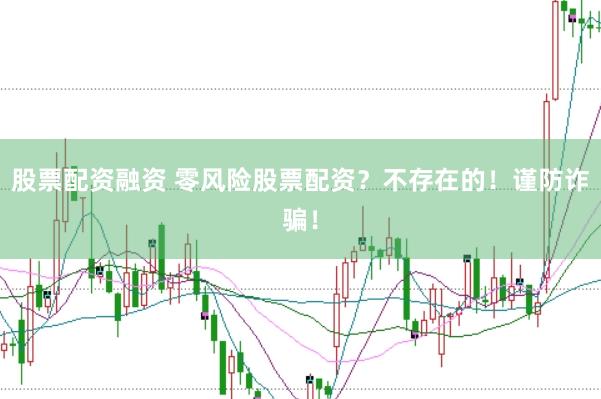 股票配资融资 零风险股票配资？不存在的！谨防诈骗！