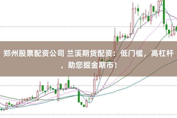 郑州股票配资公司 兰溪期货配资：低门槛，高杠杆，助您掘金期市！