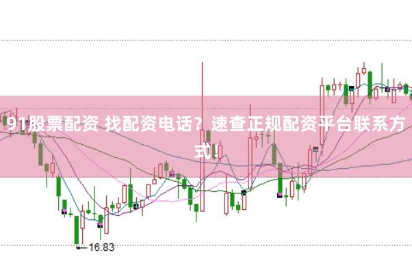 91股票配资 找配资电话？速查正规配资平台联系方式！