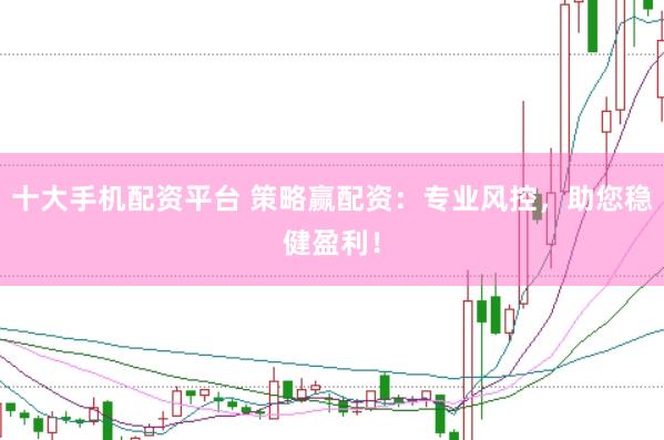 十大手机配资平台 策略赢配资：专业风控，助您稳健盈利！