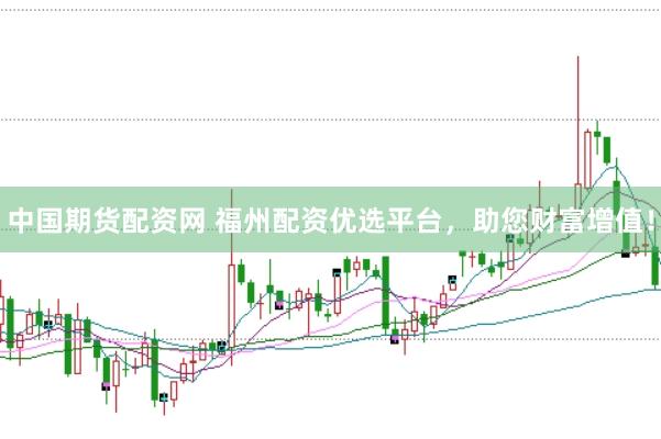 中国期货配资网 福州配资优选平台，助您财富增值！