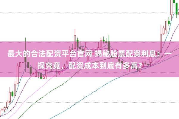 最大的合法配资平台官网 揭秘股票配资利息：一探究竟，配资成本到底有多高？