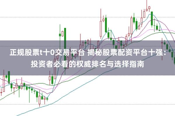正规股票t十0交易平台 揭秘股票配资平台十强：投资者必看的权威排名与选择指南
