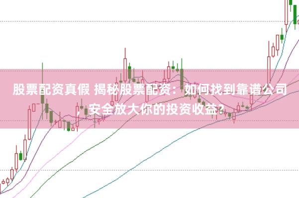 股票配资真假 揭秘股票配资：如何找到靠谱公司，安全放大你的投资收益？
