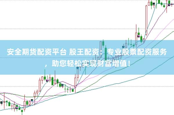 安全期货配资平台 股王配资：专业股票配资服务，助您轻松实现财富增值！