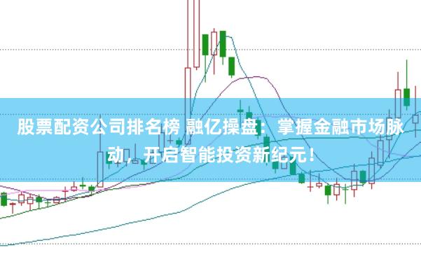 股票配资公司排名榜 融亿操盘：掌握金融市场脉动，开启智能投资新纪元！